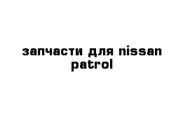 запчасти для nissan patrol